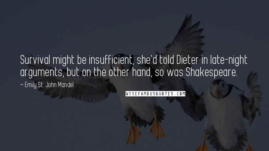 Emily St. John Mandel Quotes: Survival might be insufficient, she'd told Dieter in late-night arguments, but on the other hand, so was Shakespeare.