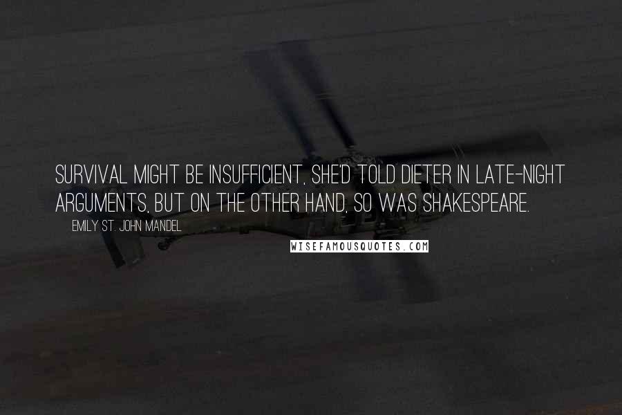 Emily St. John Mandel Quotes: Survival might be insufficient, she'd told Dieter in late-night arguments, but on the other hand, so was Shakespeare.