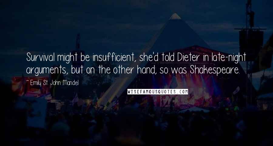 Emily St. John Mandel Quotes: Survival might be insufficient, she'd told Dieter in late-night arguments, but on the other hand, so was Shakespeare.