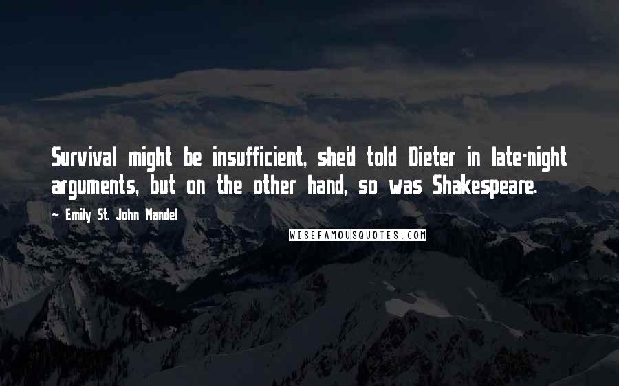 Emily St. John Mandel Quotes: Survival might be insufficient, she'd told Dieter in late-night arguments, but on the other hand, so was Shakespeare.