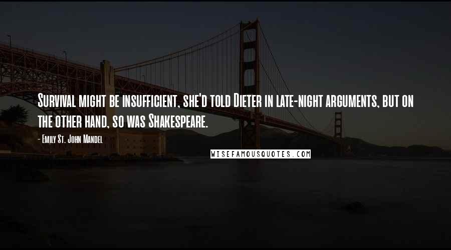 Emily St. John Mandel Quotes: Survival might be insufficient, she'd told Dieter in late-night arguments, but on the other hand, so was Shakespeare.