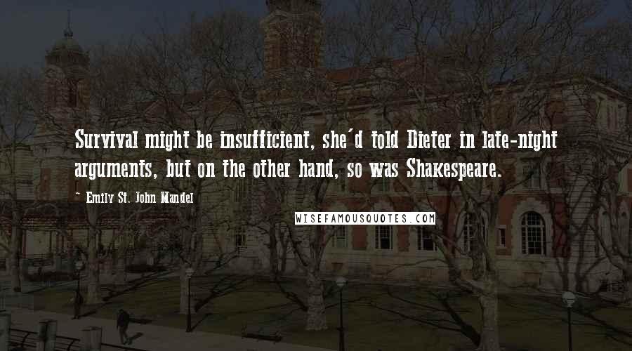 Emily St. John Mandel Quotes: Survival might be insufficient, she'd told Dieter in late-night arguments, but on the other hand, so was Shakespeare.