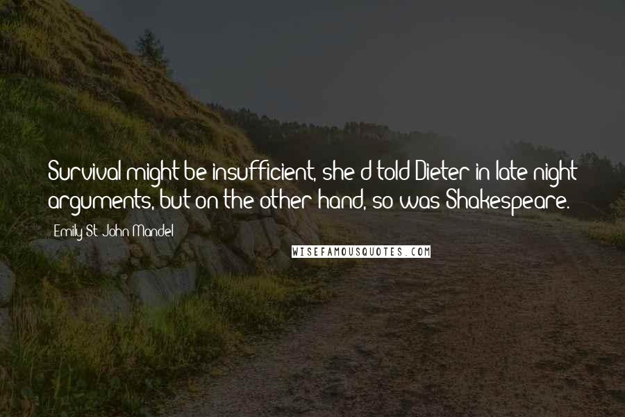 Emily St. John Mandel Quotes: Survival might be insufficient, she'd told Dieter in late-night arguments, but on the other hand, so was Shakespeare.