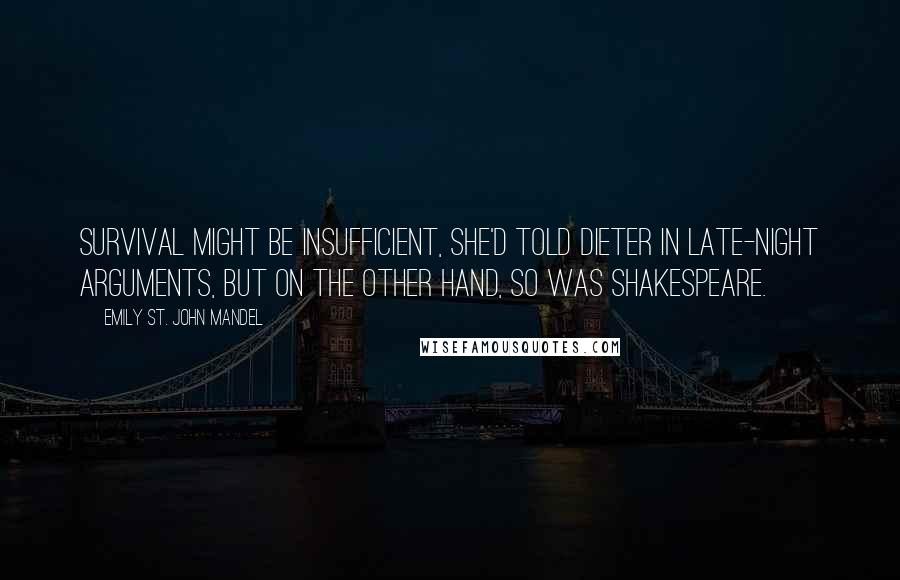 Emily St. John Mandel Quotes: Survival might be insufficient, she'd told Dieter in late-night arguments, but on the other hand, so was Shakespeare.