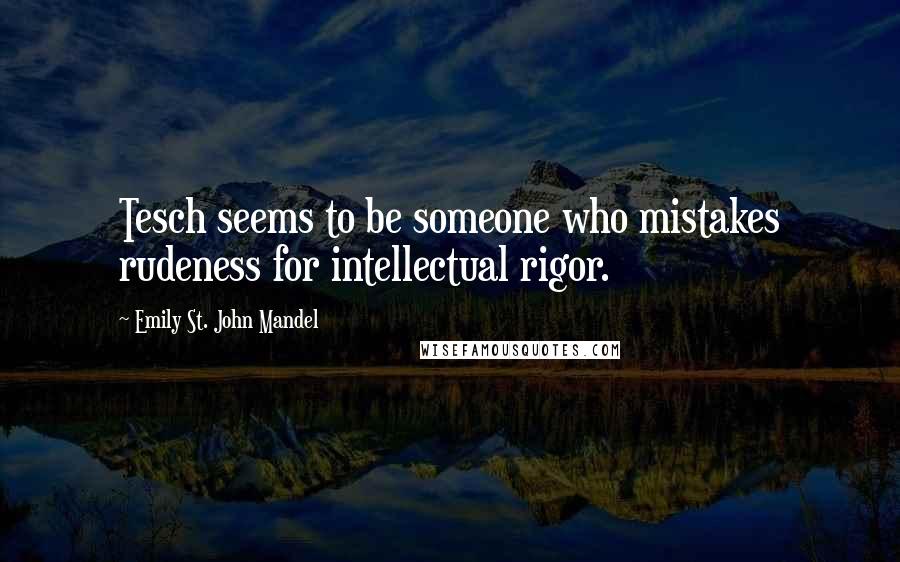 Emily St. John Mandel Quotes: Tesch seems to be someone who mistakes rudeness for intellectual rigor.