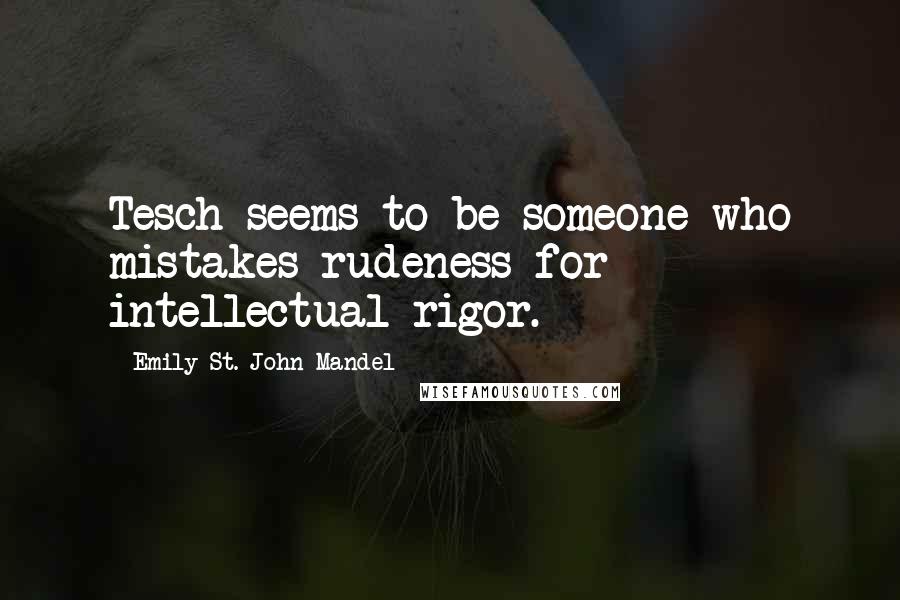 Emily St. John Mandel Quotes: Tesch seems to be someone who mistakes rudeness for intellectual rigor.