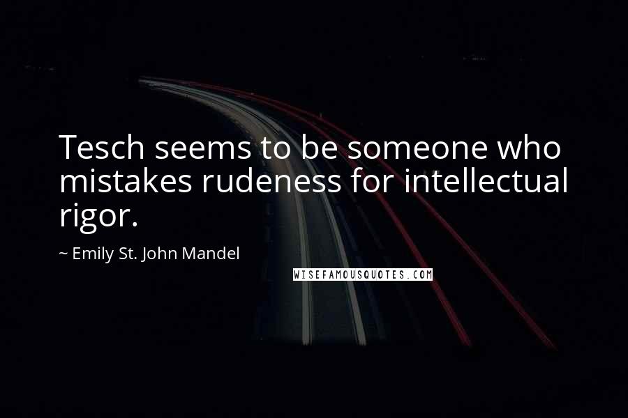 Emily St. John Mandel Quotes: Tesch seems to be someone who mistakes rudeness for intellectual rigor.