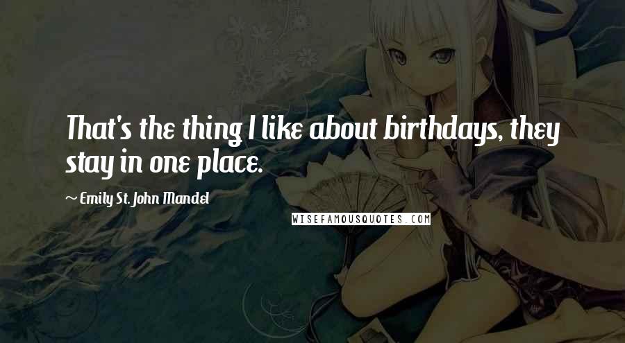 Emily St. John Mandel Quotes: That's the thing I like about birthdays, they stay in one place.