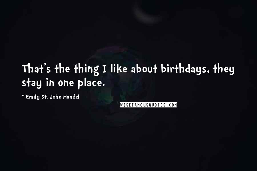 Emily St. John Mandel Quotes: That's the thing I like about birthdays, they stay in one place.