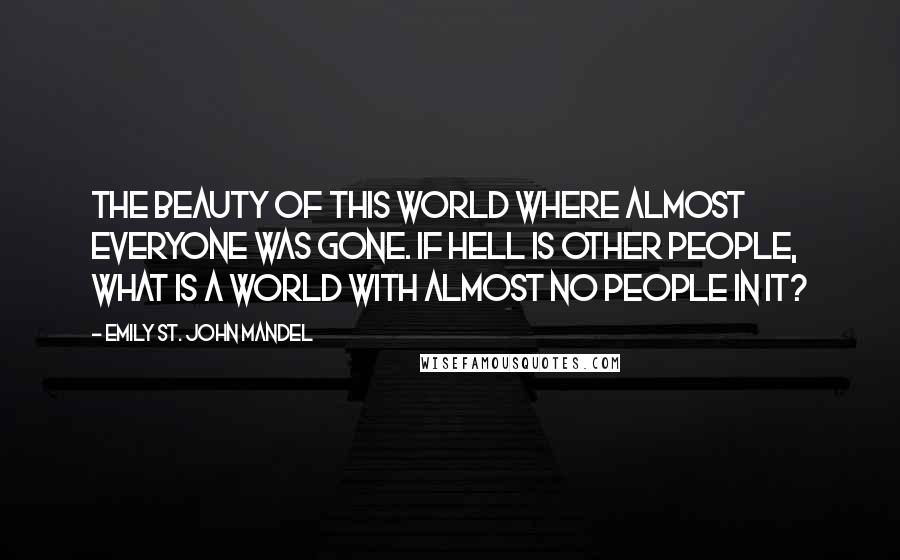Emily St. John Mandel Quotes: The beauty of this world where almost everyone was gone. If hell is other people, what is a world with almost no people in it?