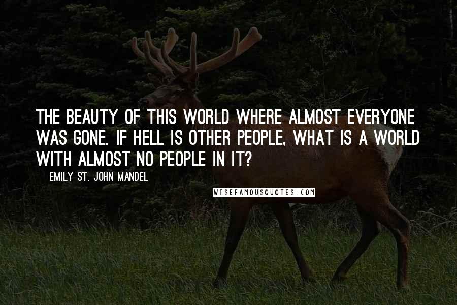 Emily St. John Mandel Quotes: The beauty of this world where almost everyone was gone. If hell is other people, what is a world with almost no people in it?