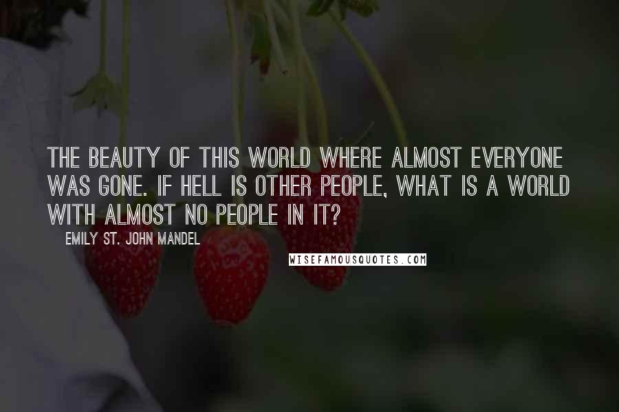 Emily St. John Mandel Quotes: The beauty of this world where almost everyone was gone. If hell is other people, what is a world with almost no people in it?