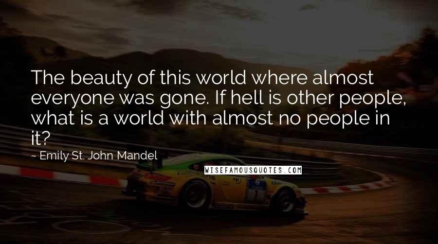 Emily St. John Mandel Quotes: The beauty of this world where almost everyone was gone. If hell is other people, what is a world with almost no people in it?