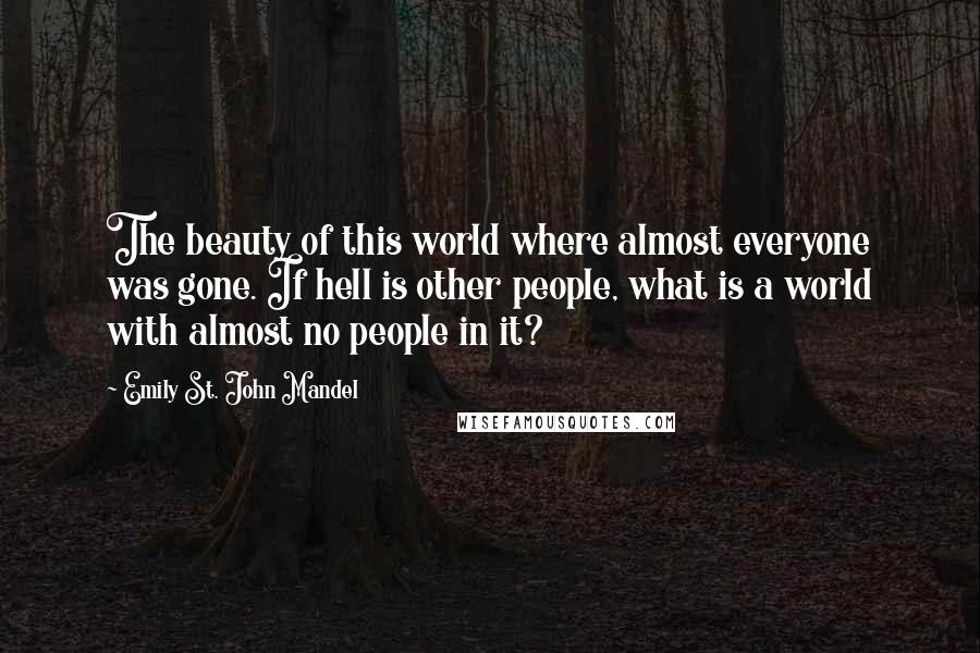 Emily St. John Mandel Quotes: The beauty of this world where almost everyone was gone. If hell is other people, what is a world with almost no people in it?