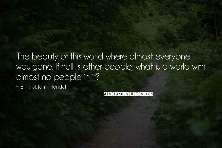 Emily St. John Mandel Quotes: The beauty of this world where almost everyone was gone. If hell is other people, what is a world with almost no people in it?