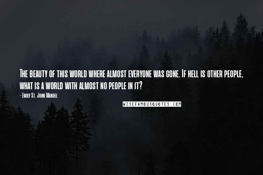 Emily St. John Mandel Quotes: The beauty of this world where almost everyone was gone. If hell is other people, what is a world with almost no people in it?