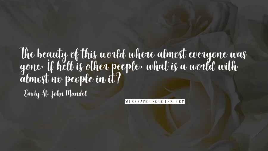 Emily St. John Mandel Quotes: The beauty of this world where almost everyone was gone. If hell is other people, what is a world with almost no people in it?