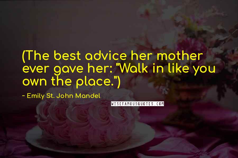 Emily St. John Mandel Quotes: (The best advice her mother ever gave her: "Walk in like you own the place.")