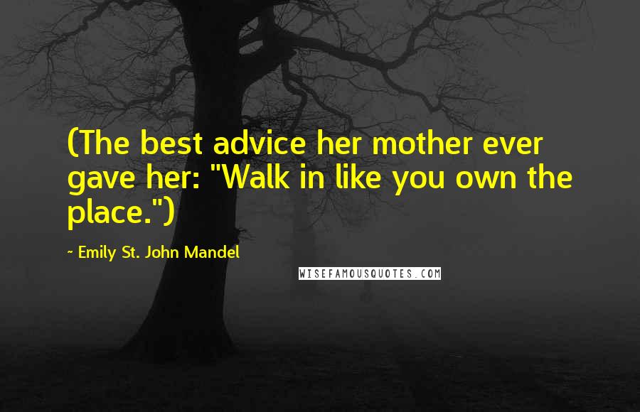Emily St. John Mandel Quotes: (The best advice her mother ever gave her: "Walk in like you own the place.")