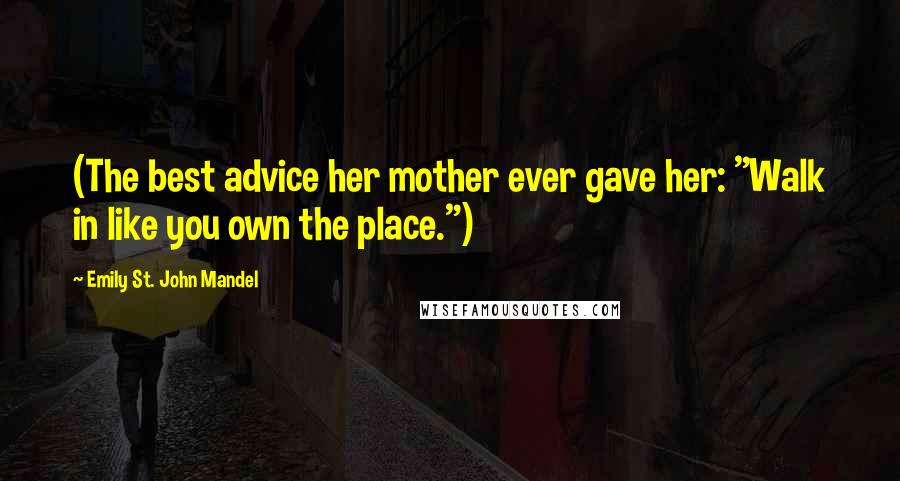 Emily St. John Mandel Quotes: (The best advice her mother ever gave her: "Walk in like you own the place.")