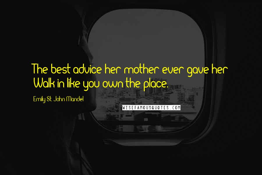 Emily St. John Mandel Quotes: (The best advice her mother ever gave her: "Walk in like you own the place.")