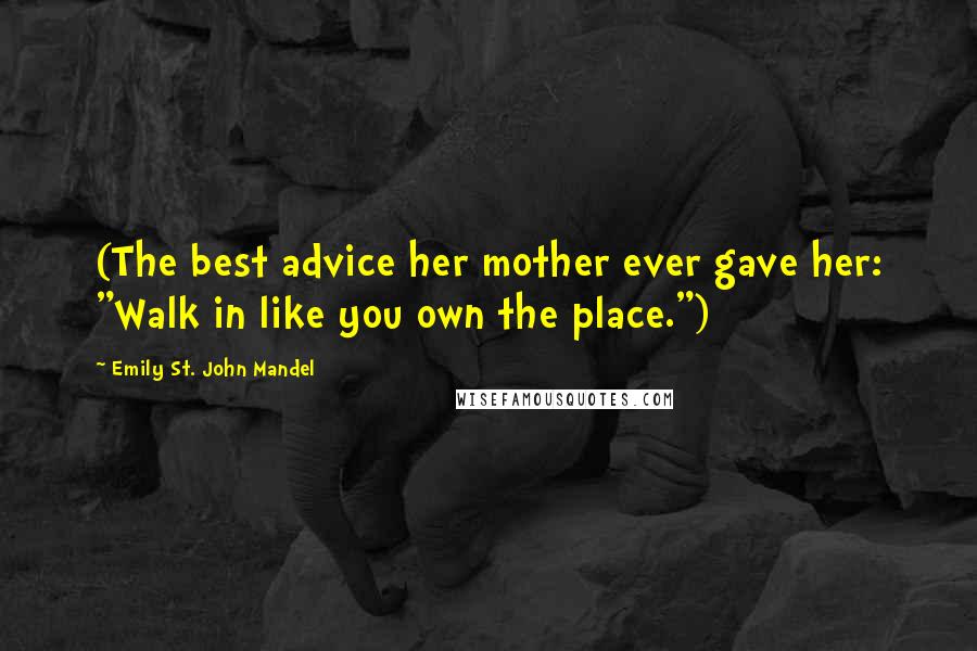 Emily St. John Mandel Quotes: (The best advice her mother ever gave her: "Walk in like you own the place.")