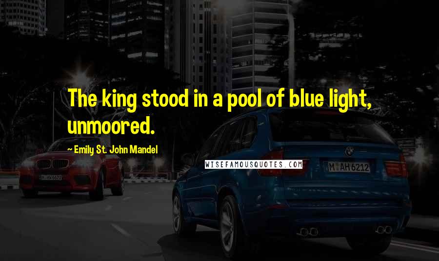 Emily St. John Mandel Quotes: The king stood in a pool of blue light, unmoored.