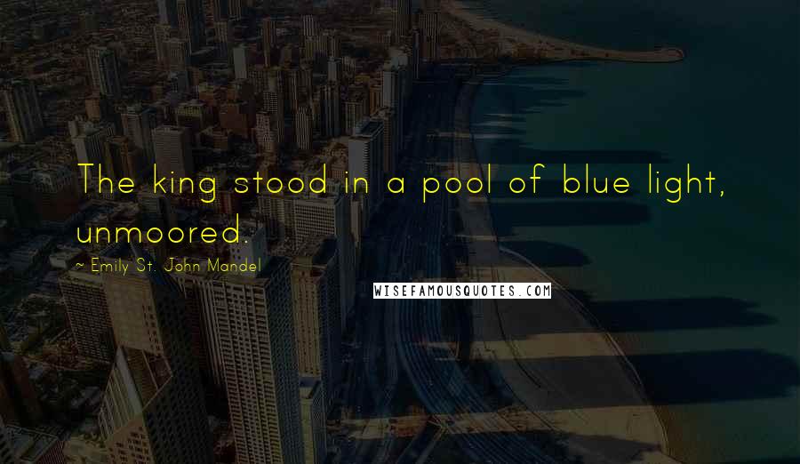 Emily St. John Mandel Quotes: The king stood in a pool of blue light, unmoored.