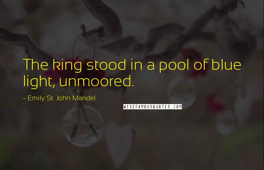 Emily St. John Mandel Quotes: The king stood in a pool of blue light, unmoored.
