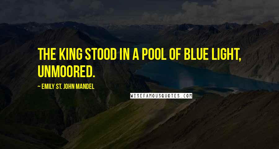 Emily St. John Mandel Quotes: The king stood in a pool of blue light, unmoored.