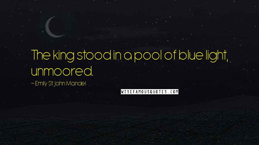 Emily St. John Mandel Quotes: The king stood in a pool of blue light, unmoored.