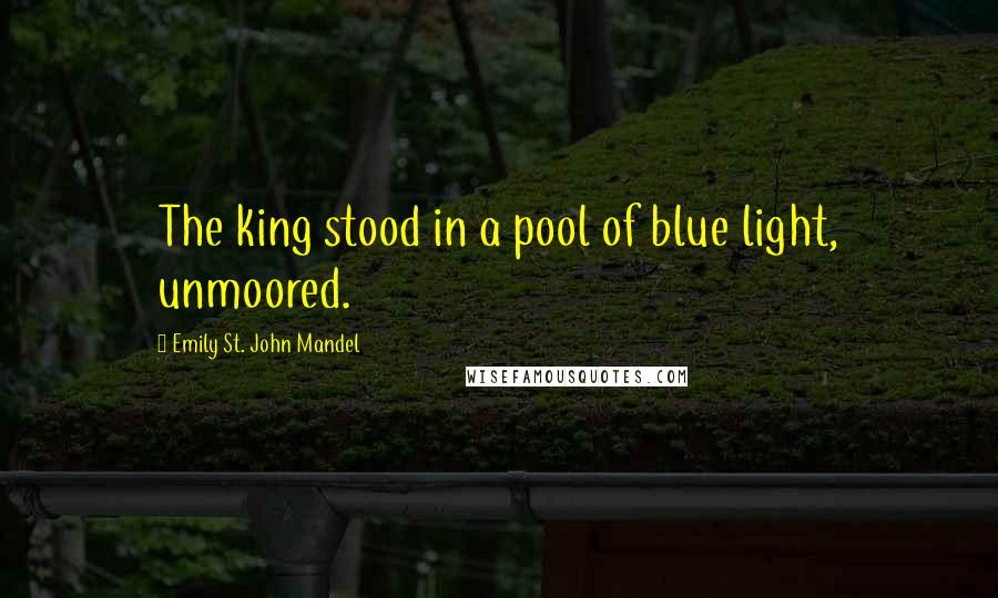 Emily St. John Mandel Quotes: The king stood in a pool of blue light, unmoored.