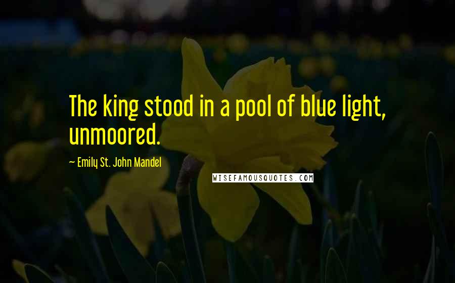 Emily St. John Mandel Quotes: The king stood in a pool of blue light, unmoored.