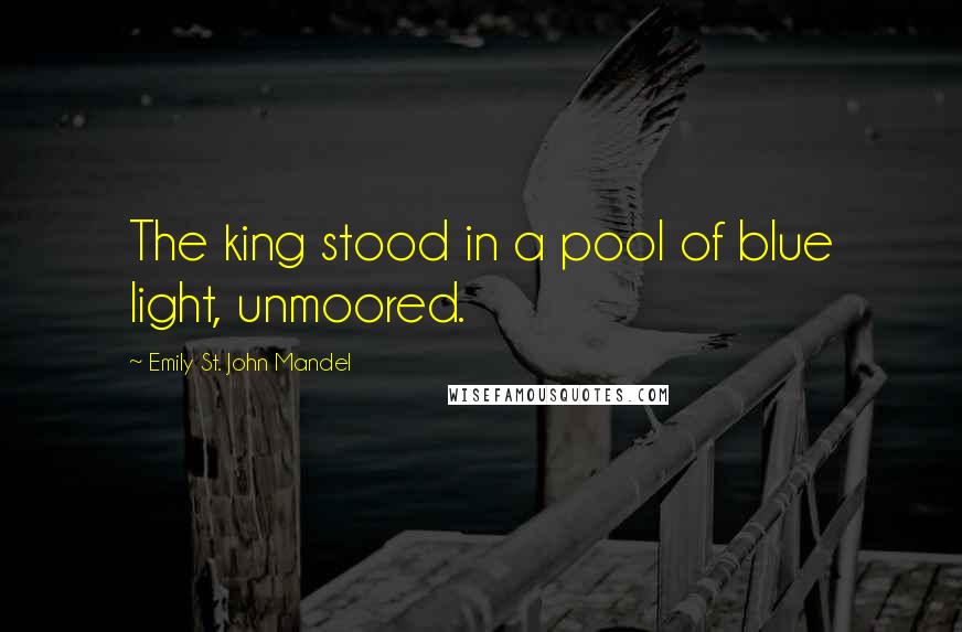 Emily St. John Mandel Quotes: The king stood in a pool of blue light, unmoored.