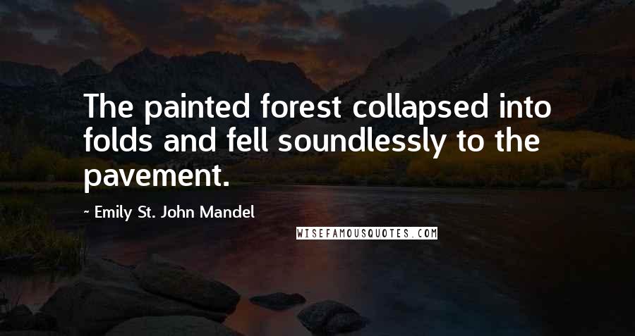 Emily St. John Mandel Quotes: The painted forest collapsed into folds and fell soundlessly to the pavement.