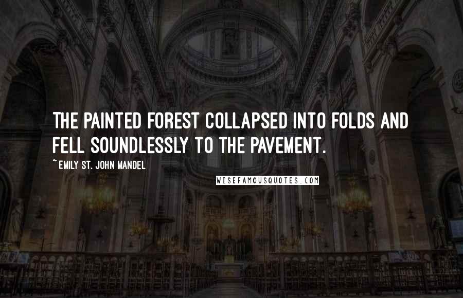 Emily St. John Mandel Quotes: The painted forest collapsed into folds and fell soundlessly to the pavement.