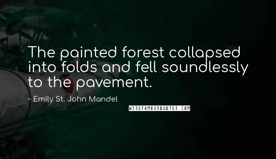 Emily St. John Mandel Quotes: The painted forest collapsed into folds and fell soundlessly to the pavement.