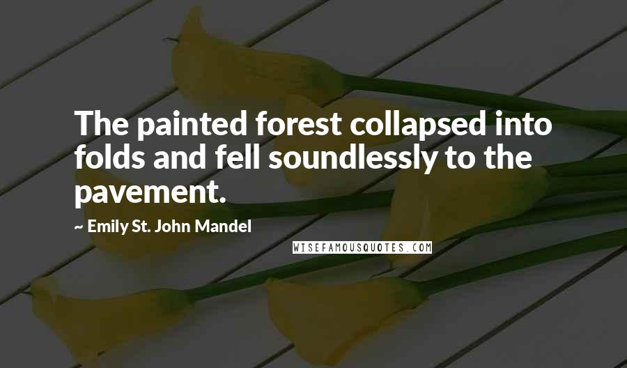 Emily St. John Mandel Quotes: The painted forest collapsed into folds and fell soundlessly to the pavement.