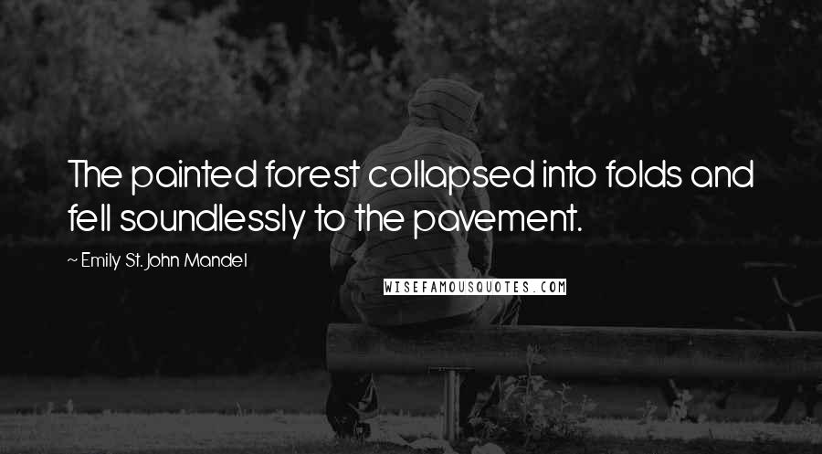 Emily St. John Mandel Quotes: The painted forest collapsed into folds and fell soundlessly to the pavement.