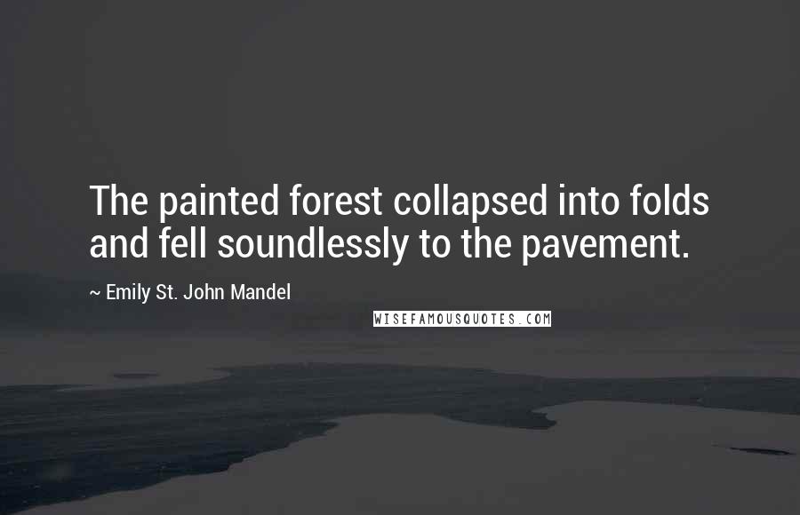 Emily St. John Mandel Quotes: The painted forest collapsed into folds and fell soundlessly to the pavement.