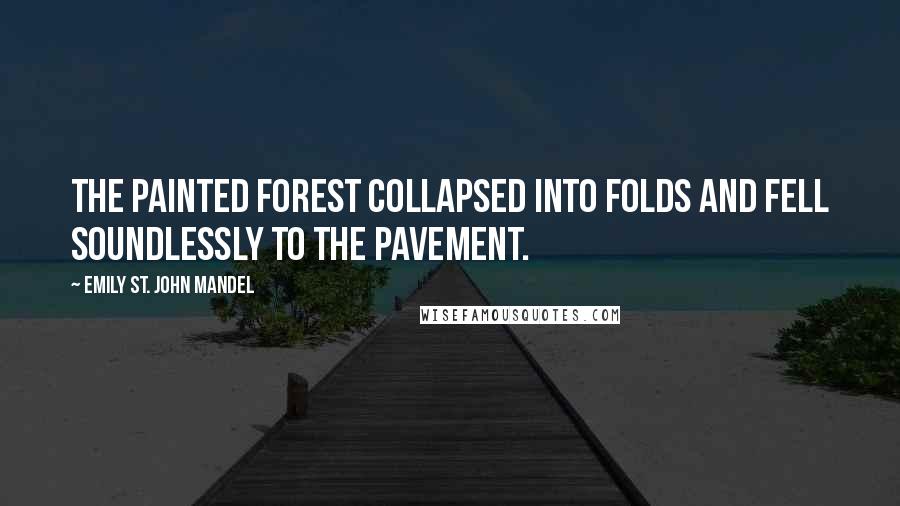 Emily St. John Mandel Quotes: The painted forest collapsed into folds and fell soundlessly to the pavement.