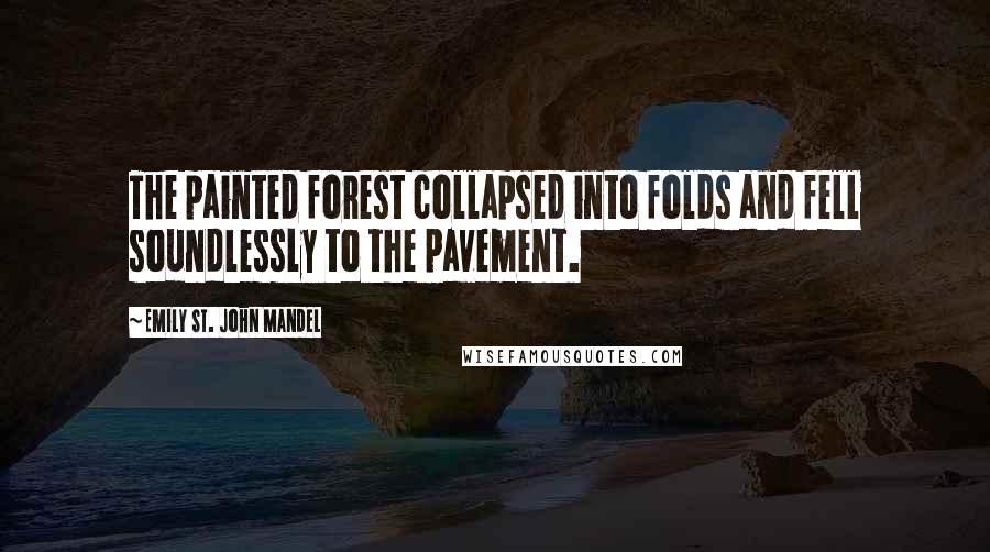 Emily St. John Mandel Quotes: The painted forest collapsed into folds and fell soundlessly to the pavement.