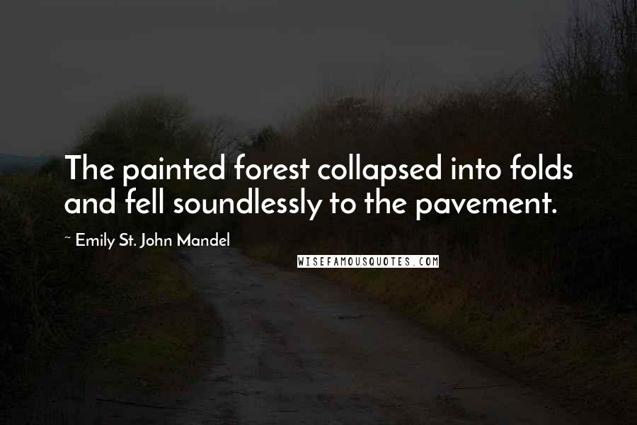 Emily St. John Mandel Quotes: The painted forest collapsed into folds and fell soundlessly to the pavement.