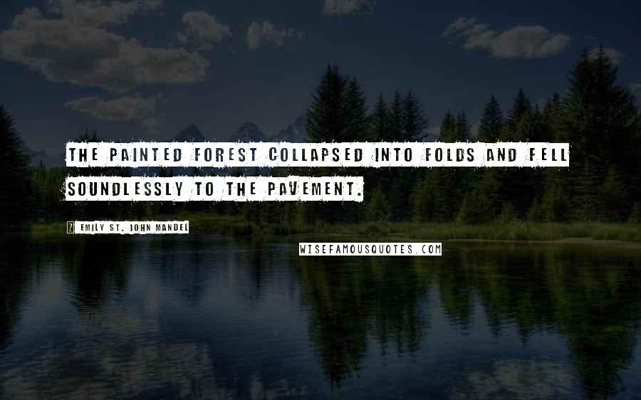 Emily St. John Mandel Quotes: The painted forest collapsed into folds and fell soundlessly to the pavement.