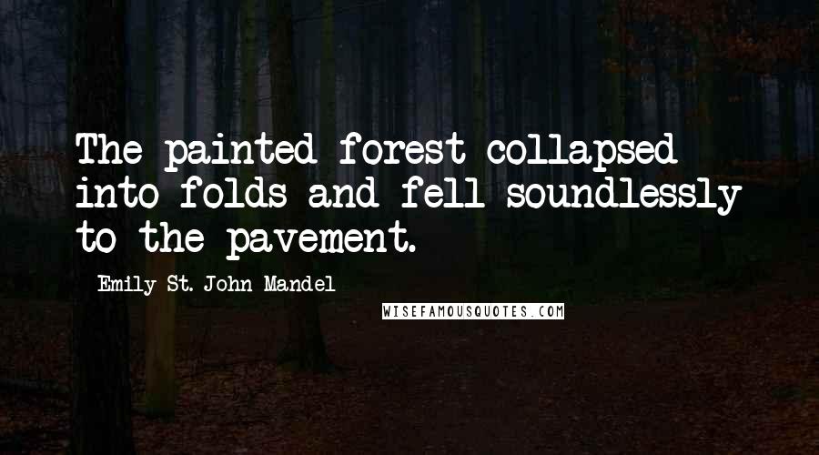 Emily St. John Mandel Quotes: The painted forest collapsed into folds and fell soundlessly to the pavement.