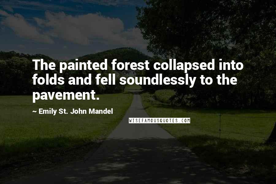 Emily St. John Mandel Quotes: The painted forest collapsed into folds and fell soundlessly to the pavement.