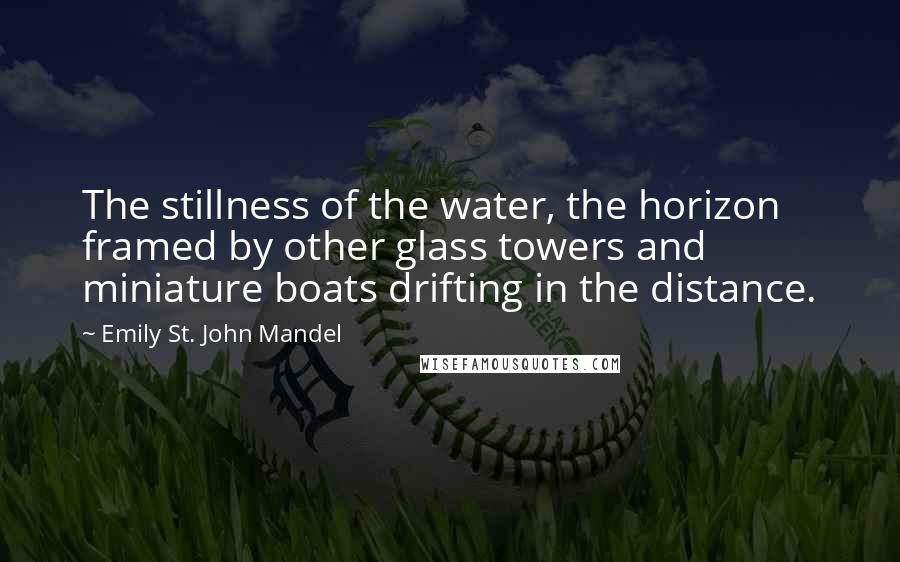 Emily St. John Mandel Quotes: The stillness of the water, the horizon framed by other glass towers and miniature boats drifting in the distance.