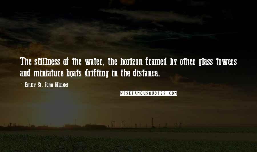 Emily St. John Mandel Quotes: The stillness of the water, the horizon framed by other glass towers and miniature boats drifting in the distance.