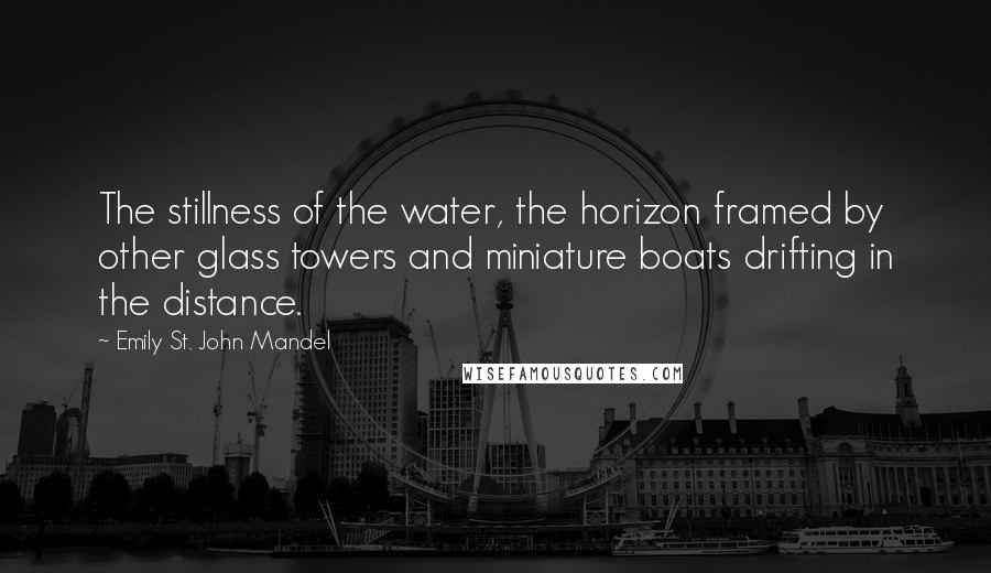 Emily St. John Mandel Quotes: The stillness of the water, the horizon framed by other glass towers and miniature boats drifting in the distance.