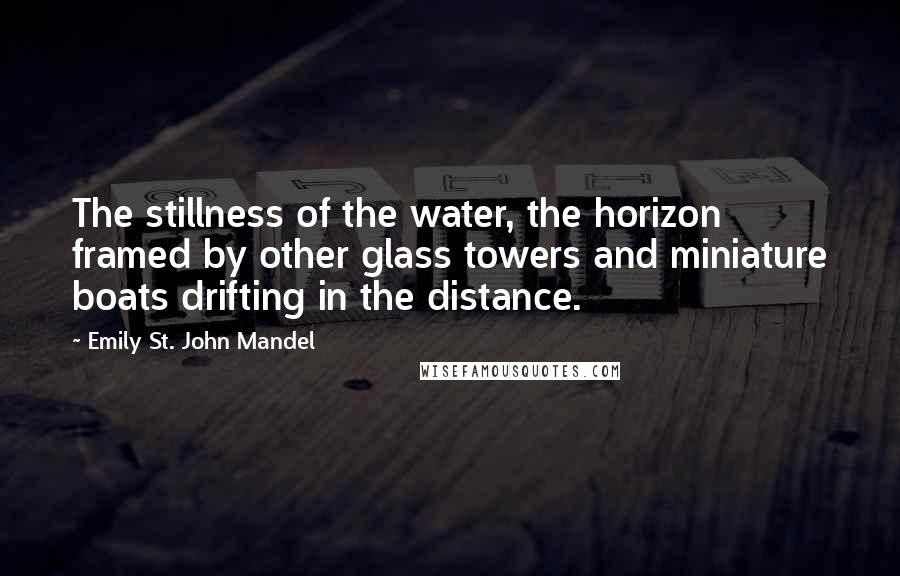 Emily St. John Mandel Quotes: The stillness of the water, the horizon framed by other glass towers and miniature boats drifting in the distance.